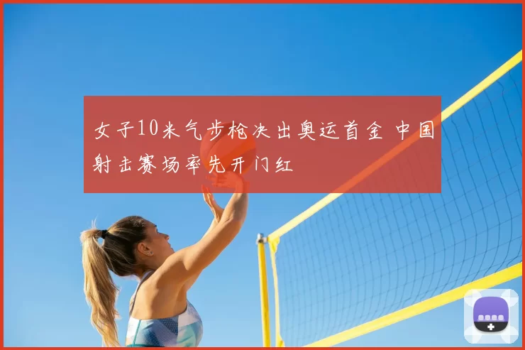 女子10米气步枪决出奥运首金 中国射击赛场率先开门红