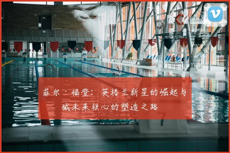 菲尔·福登：英格兰新星的崛起与曼城未来核心的塑造之路