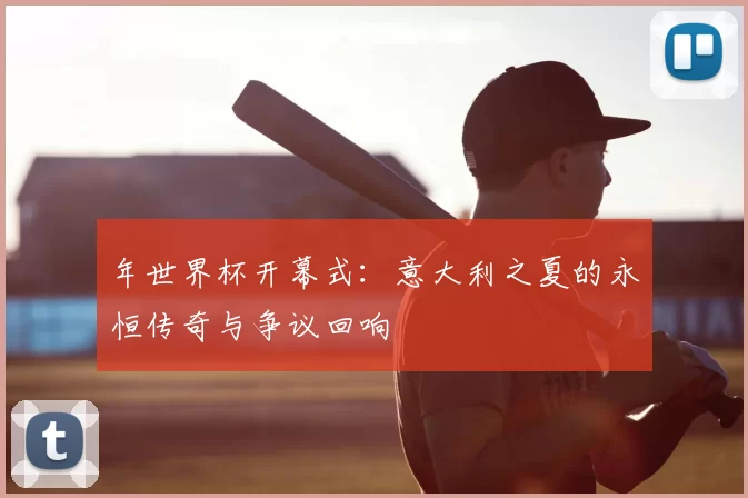 年世界杯开幕式：意大利之夏的永恒传奇与争议回响