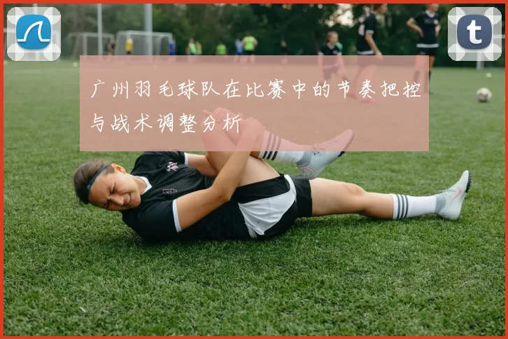 广州羽毛球队在比赛中的节奏把控与战术调整分析
