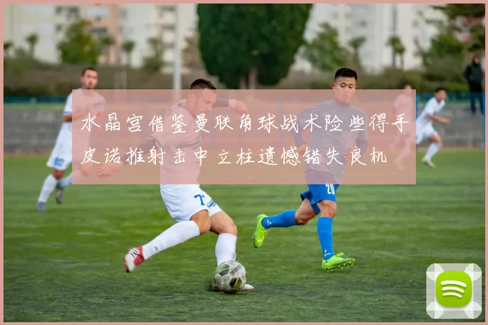 水晶宫借鉴曼联角球战术险些得手皮诺推射击中立柱遗憾错失良机