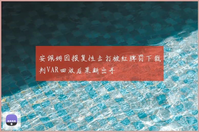 安佩姆因报复性击打被红牌罚下裁判VAR回放后果断出手
