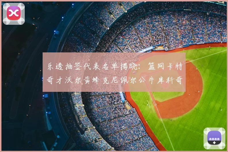 乐透抽签代表名单揭晓:篮网卡特奇才沃尔黄蜂克尼佩尔公牛库科奇齐聚一堂