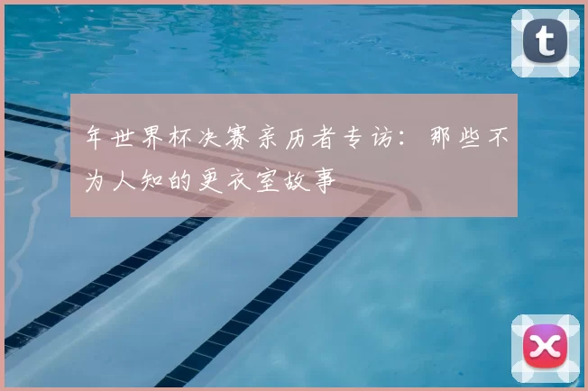 年世界杯决赛亲历者专访：那些不为人知的更衣室故事