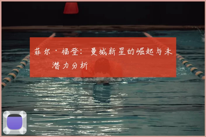 菲尔·福登:曼城新星的崛起与未来潜力分析