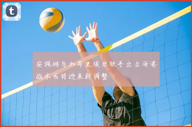 安佩姆与加布里埃尔联手出击海港战术或将迎来新调整