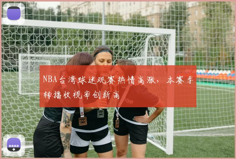 NBA台湾球迷观赛热情高涨，本赛季转播收视率创新高