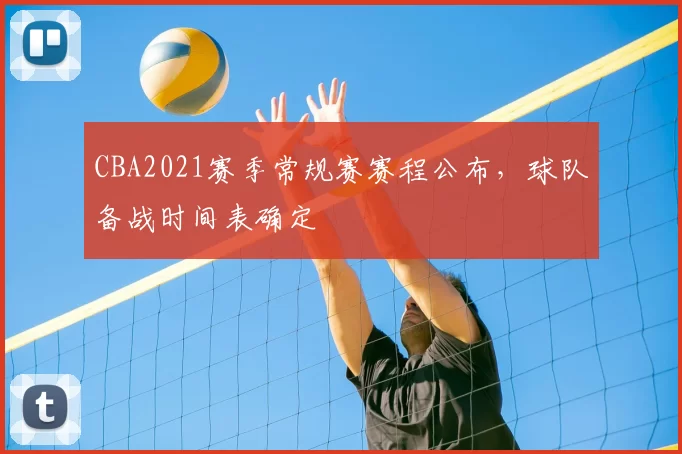 CBA2021赛季常规赛赛程公布,球队备战时间表确定