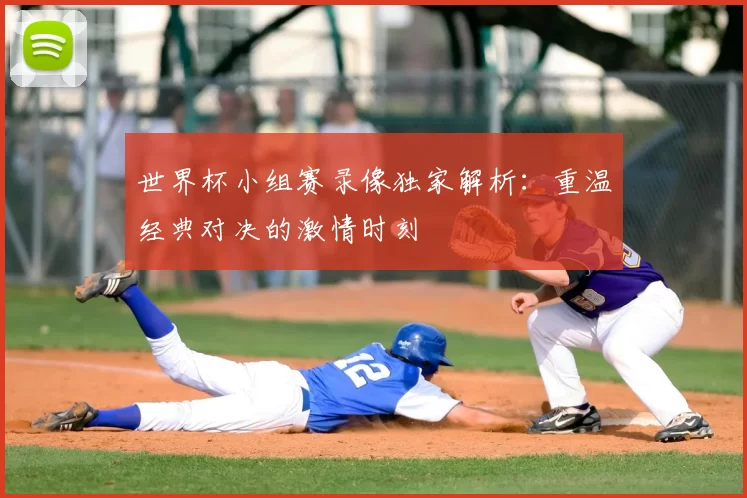 世界杯小组赛录像独家解析:重温经典对决的激情时刻