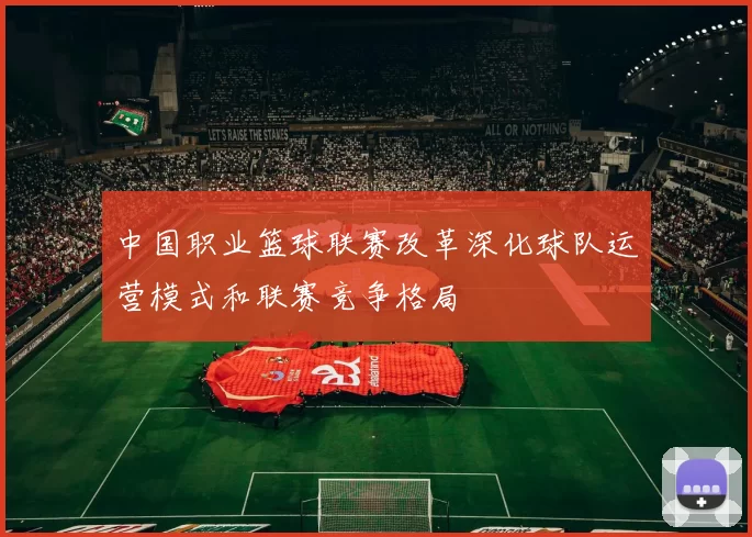 中国职业篮球联赛改革深化球队运营模式和联赛竞争格局