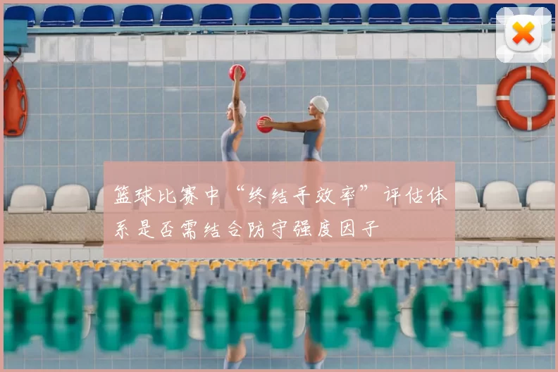 篮球比赛中“终结手效率”评估体系是否需结合防守强度因子