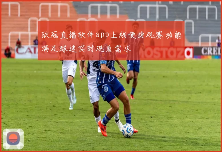 欧冠直播软件app上线便捷观赛功能满足球迷实时观看需求
