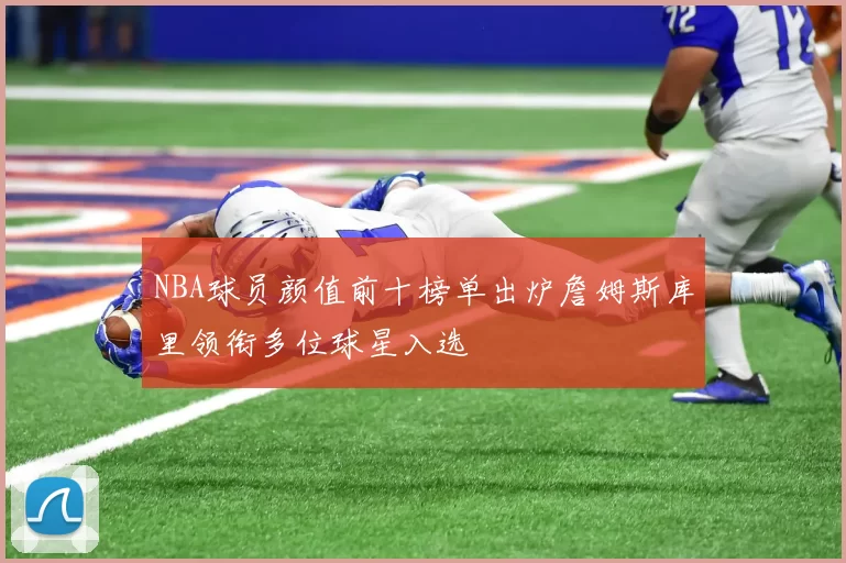 NBA球员颜值前十榜单出炉詹姆斯库里领衔多位球星入选
