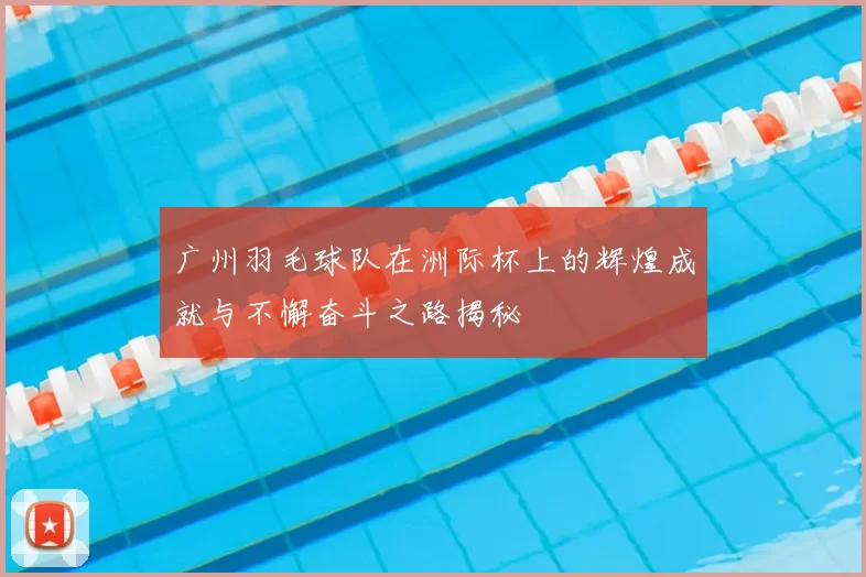 广州羽毛球队在洲际杯上的辉煌成就与不懈奋斗之路揭秘