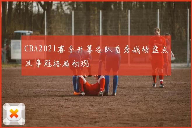 CBA2021赛季开幕各队首秀战绩盘点及争冠格局初现
