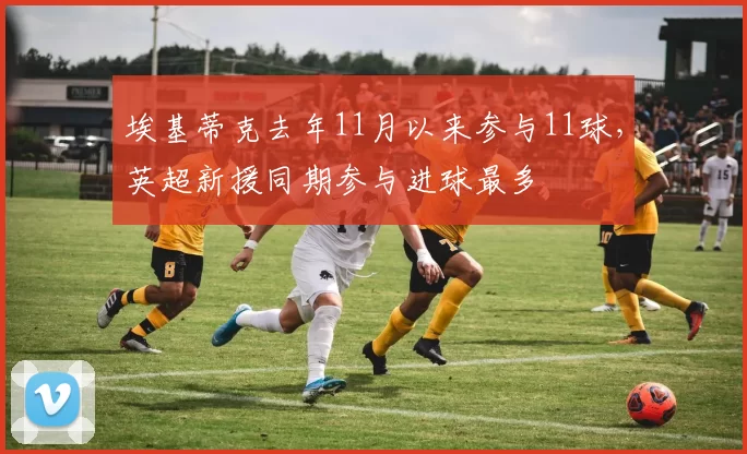 埃基蒂克去年11月以来参与11球,英超新援同期参与进球最多