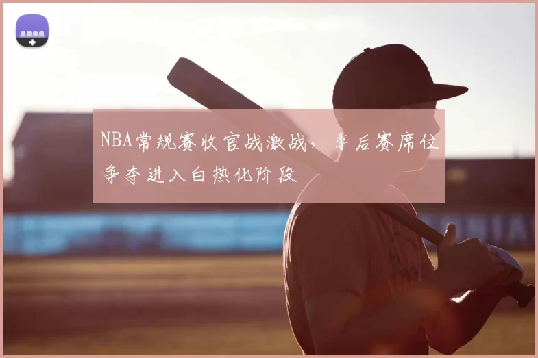 NBA常规赛收官战激战，季后赛席位争夺进入白热化阶段