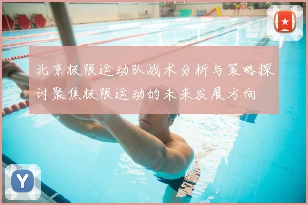 北京极限运动队战术分析与策略探讨聚焦极限运动的未来发展方向