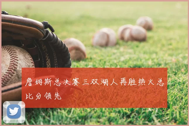 詹姆斯总决赛三双湖人再胜热火总比分领先