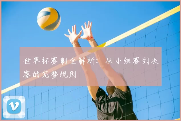 世界杯赛制全解析:从小组赛到决赛的完整规则