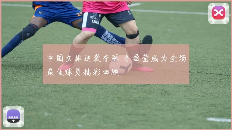 中国女排逆袭夺冠 李盈莹成为全场最佳球员精彩回顾