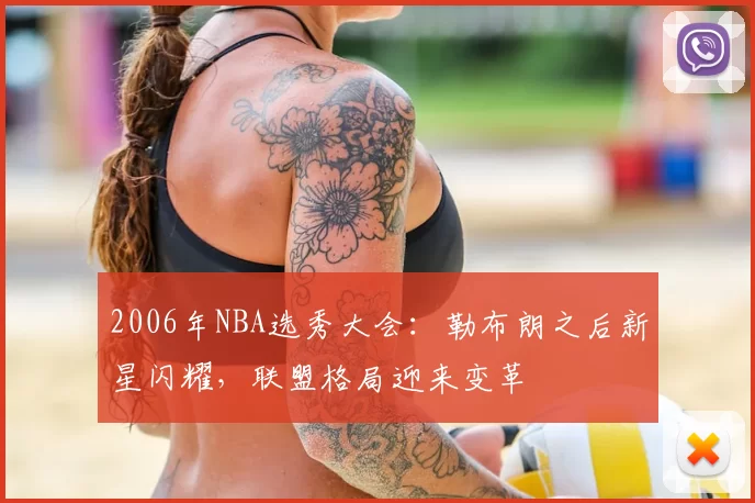 2006年NBA选秀大会:勒布朗之后新星闪耀,联盟格局迎来变革