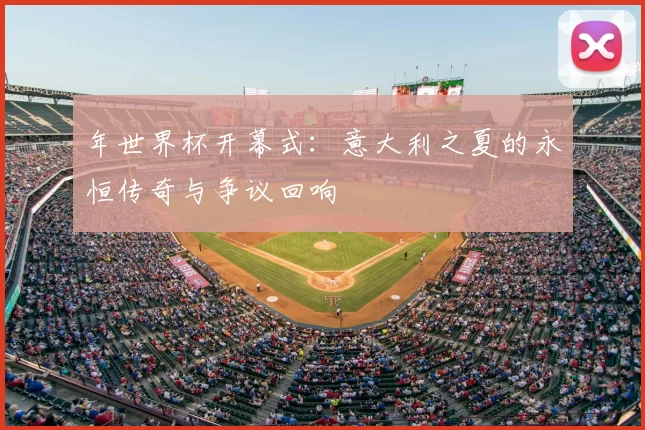年世界杯开幕式：意大利之夏的永恒传奇与争议回响