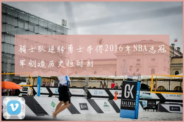 骑士队逆转勇士夺得2016年NBA总冠军创造历史性时刻