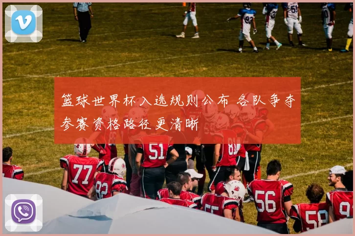 篮球世界杯入选规则公布 各队争夺参赛资格路径更清晰