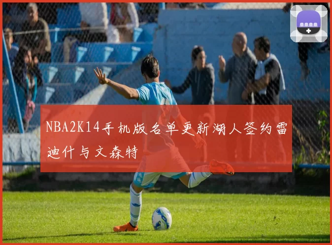 NBA2K14手机版名单更新湖人签约雷迪什与文森特