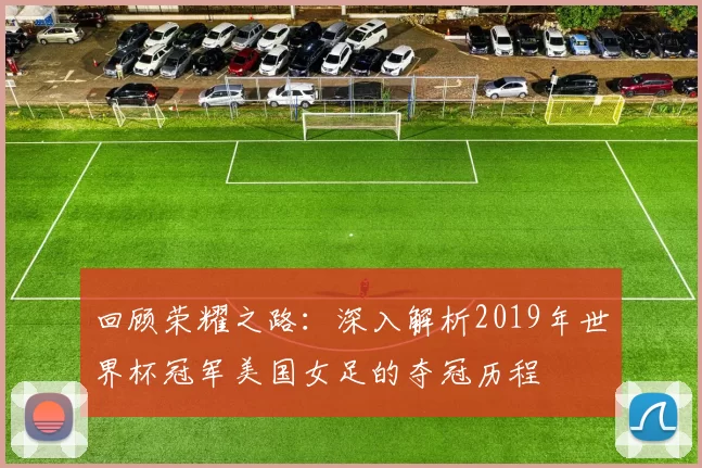回顾荣耀之路：深入解析2019年世界杯冠军美国女足的夺冠历程