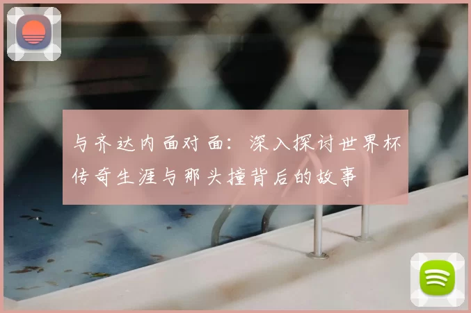 与齐达内面对面:深入探讨世界杯传奇生涯与那头撞背后的故事
