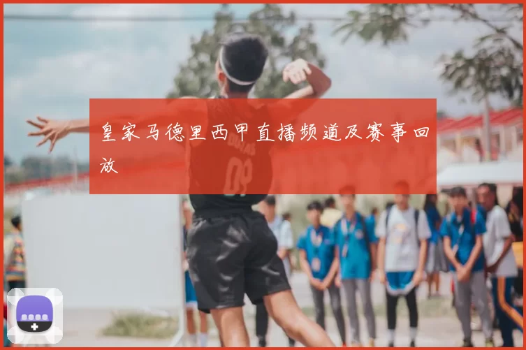 皇家马德里西甲直播频道及赛事回放