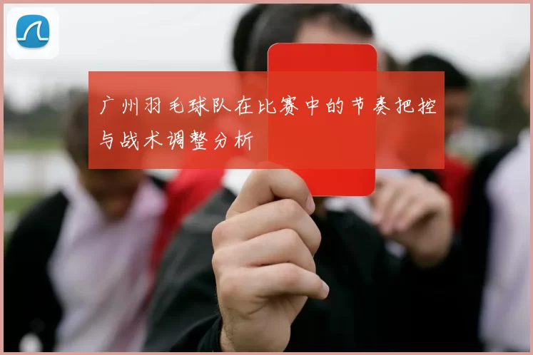 广州羽毛球队在比赛中的节奏把控与战术调整分析