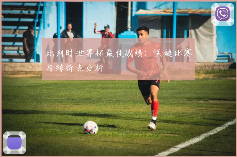 比利时世界杯最佳战绩：关键比赛与转折点分析