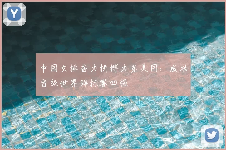 中国女排奋力拼搏力克美国,成功晋级世界锦标赛四强