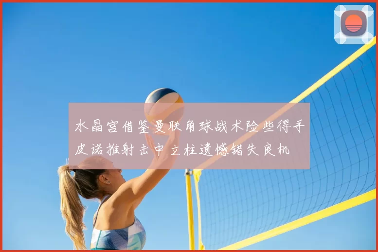 水晶宫借鉴曼联角球战术险些得手皮诺推射击中立柱遗憾错失良机