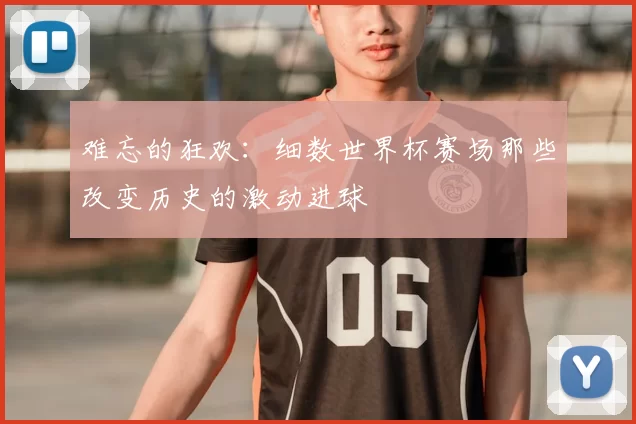 难忘的狂欢：细数世界杯赛场那些改变历史的激动进球