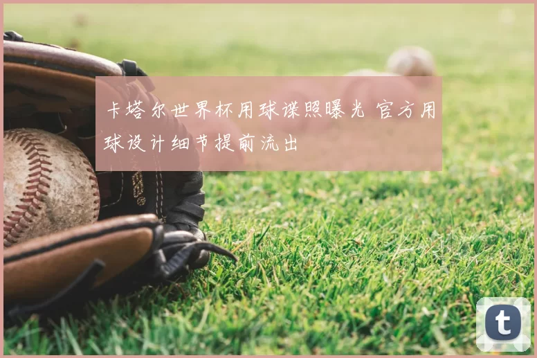 卡塔尔世界杯用球谍照曝光 官方用球设计细节提前流出