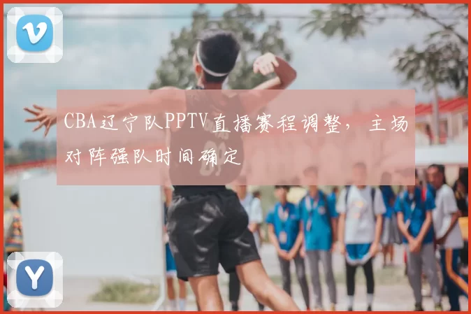 CBA辽宁队PPTV直播赛程调整，主场对阵强队时间确定