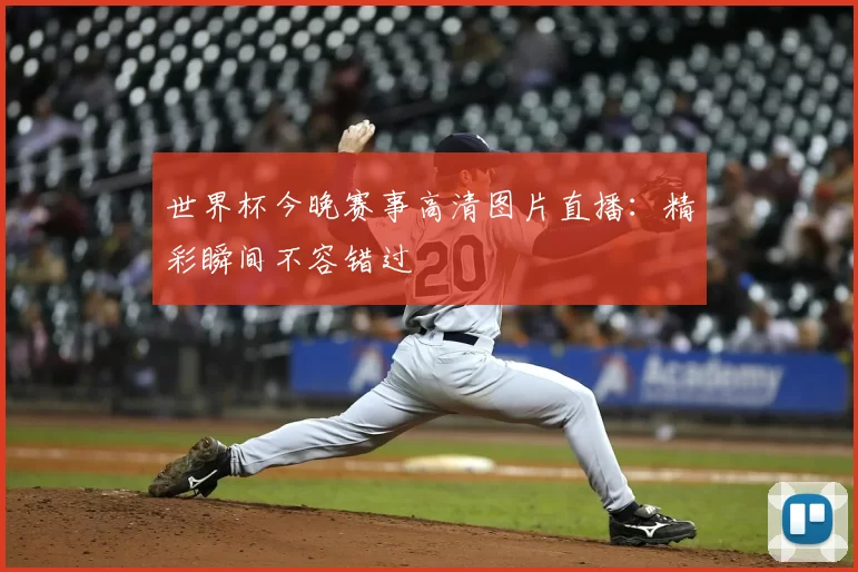 世界杯今晚赛事高清图片直播：精彩瞬间不容错过