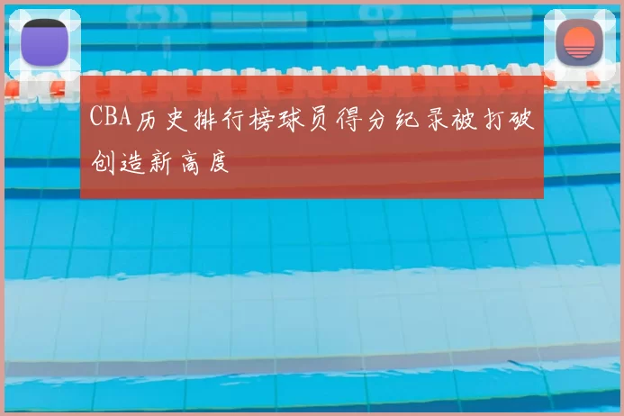 CBA历史排行榜球员得分纪录被打破创造新高度