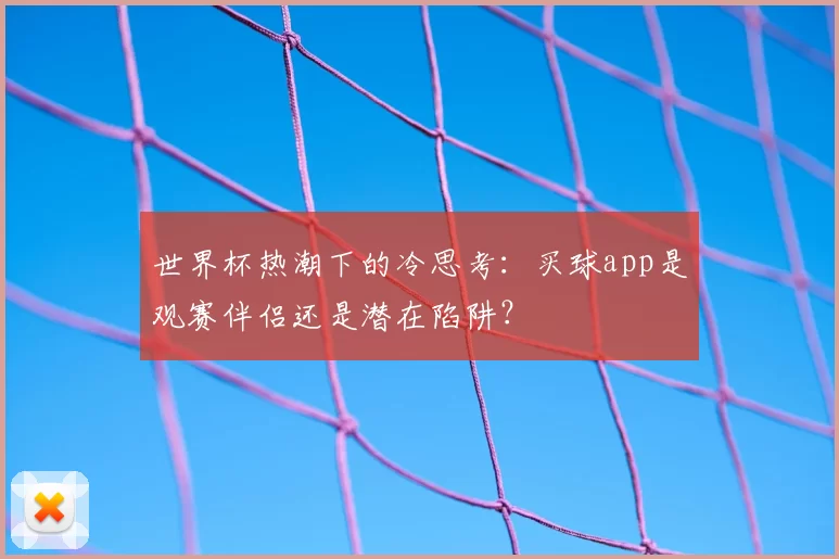 世界杯热潮下的冷思考：买球app是观赛伴侣还是潜在陷阱？