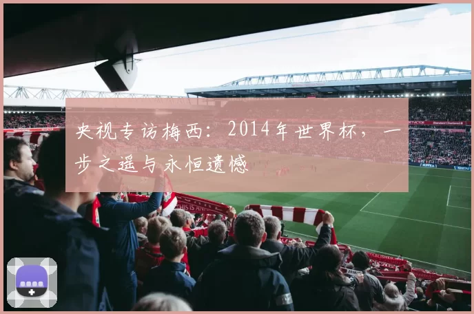 央视专访梅西：2014年世界杯，一步之遥与永恒遗憾