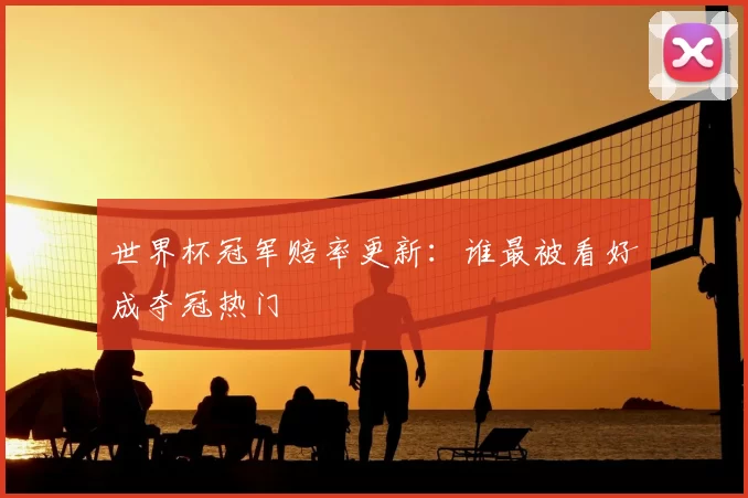 世界杯冠军赔率更新：谁最被看好成夺冠热门