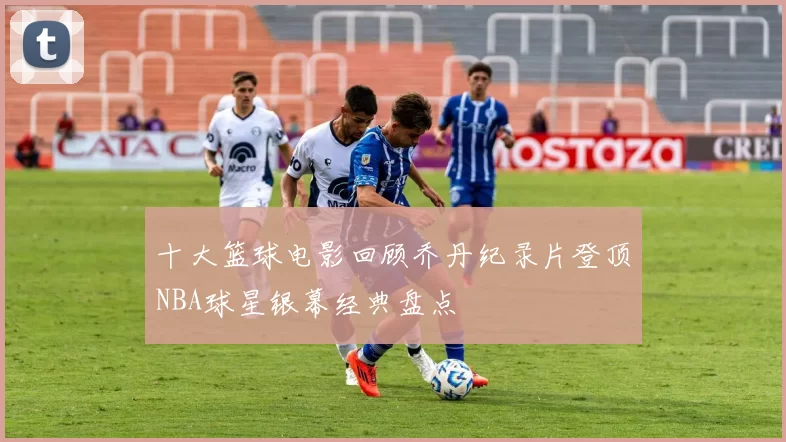 十大篮球电影回顾乔丹纪录片登顶NBA球星银幕经典盘点