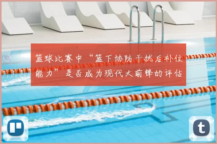 篮球比赛中“篮下协防干扰后补位能力”是否成为现代大前锋的评估核心