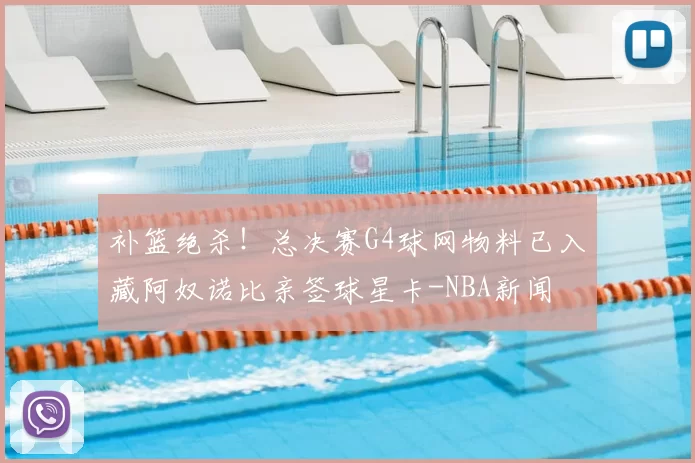 补篮绝杀!总决赛G4球网物料已入藏阿奴诺比亲签球星卡-NBA新闻