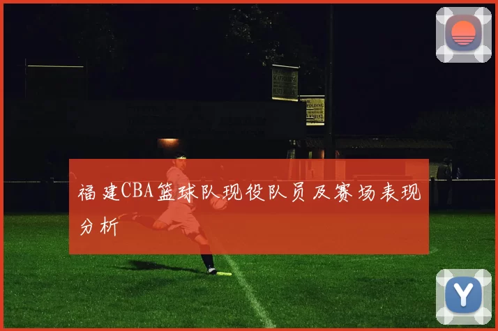 福建CBA篮球队现役队员及赛场表现分析