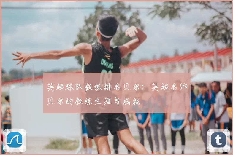 英超球队教练排名贝尔:英超名帅贝尔的教练生涯与成就